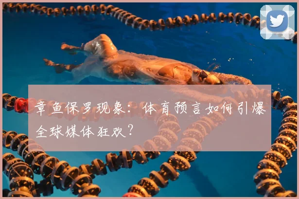 章鱼保罗现象:体育预言如何引爆全球媒体狂欢?