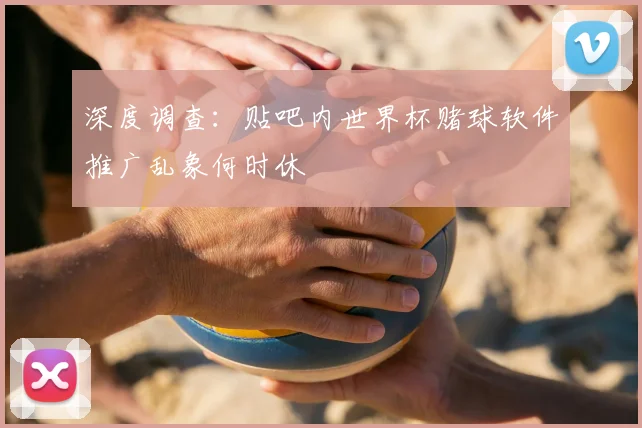 深度调查：贴吧内世界杯赌球软件推广乱象何时休