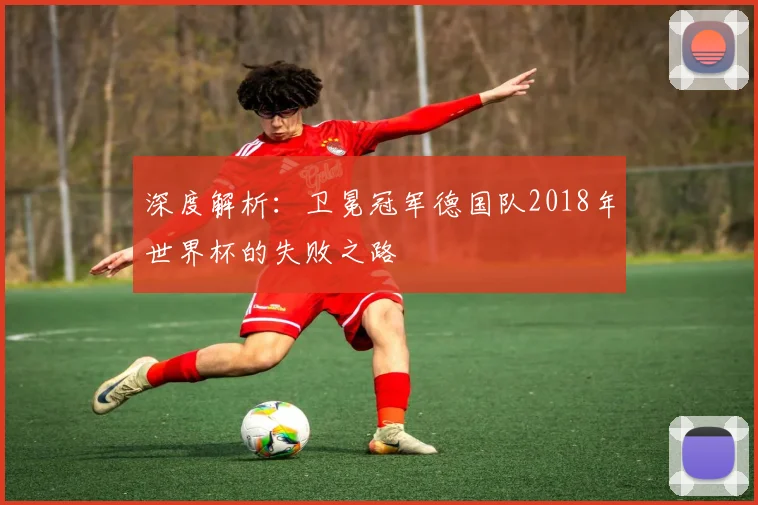深度解析：卫冕冠军德国队2018年世界杯的失败之路