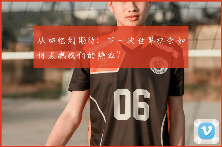 从回忆到期待：下一次世界杯会如何点燃我们的热血？