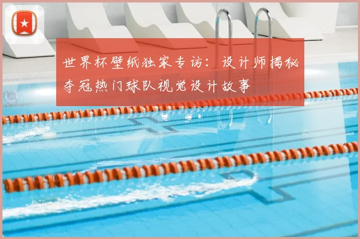 世界杯壁纸独家专访：设计师揭秘夺冠热门球队视觉设计故事