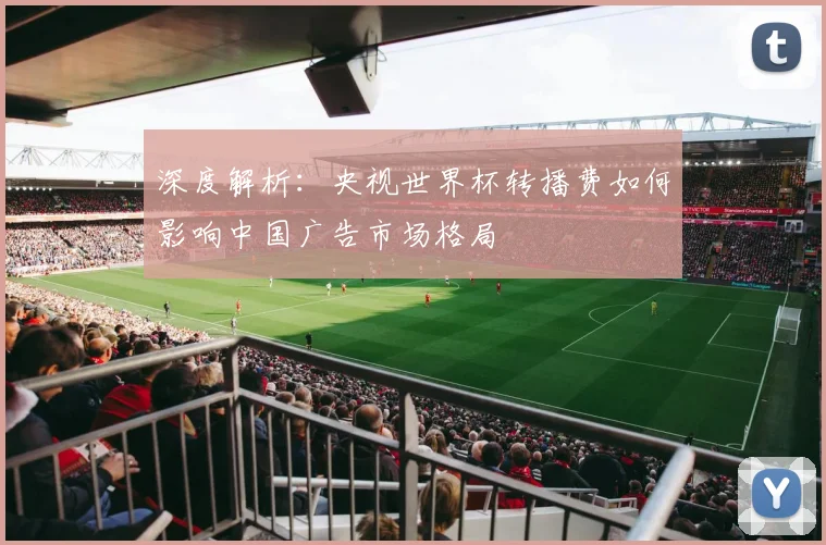 深度解析：央视世界杯转播费如何影响中国广告市场格局