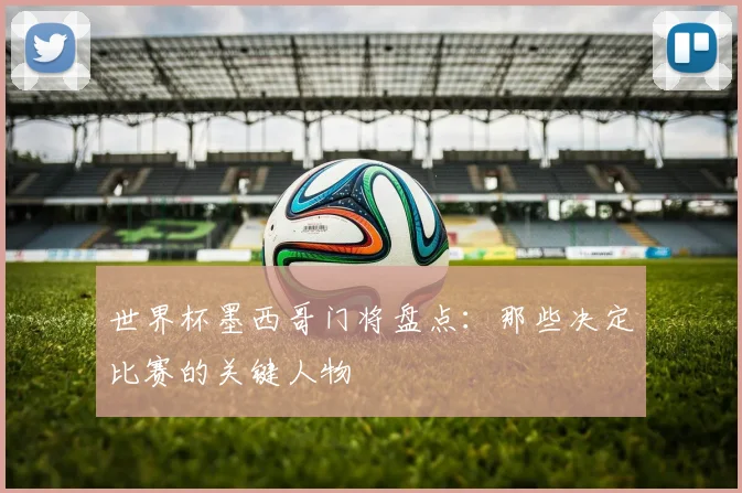 世界杯墨西哥门将盘点：那些决定比赛的关键人物