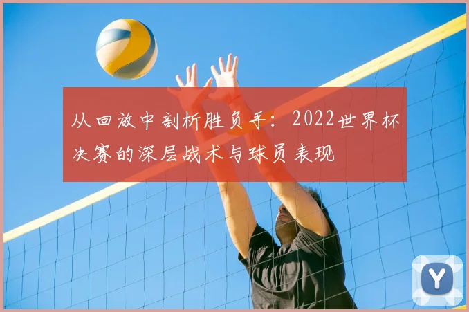 从回放中剖析胜负手：2022世界杯决赛的深层战术与球员表现