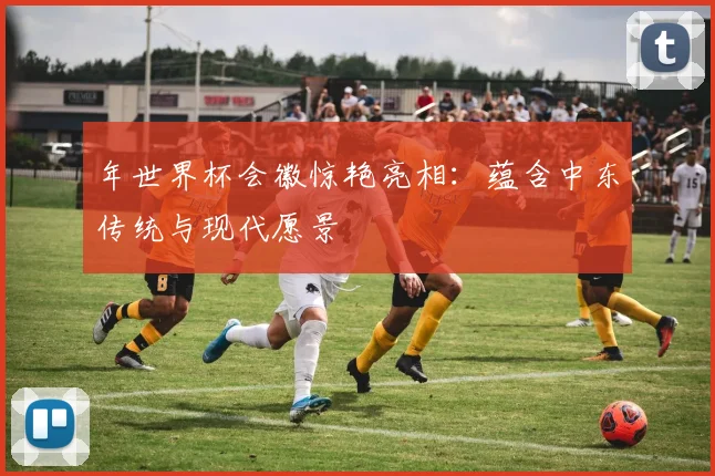 年世界杯会徽惊艳亮相：蕴含中东传统与现代愿景