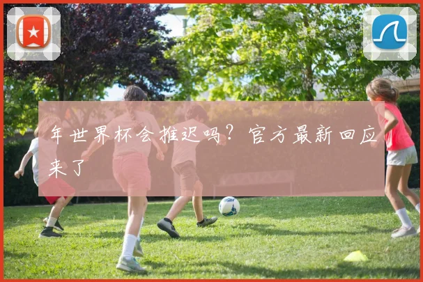 年世界杯会推迟吗？官方最新回应来了