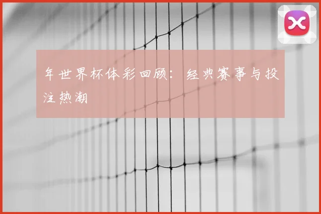 年世界杯体彩回顾：经典赛事与投注热潮