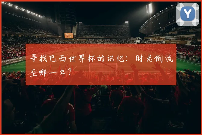 寻找巴西世界杯的记忆:时光倒流至哪一年?
