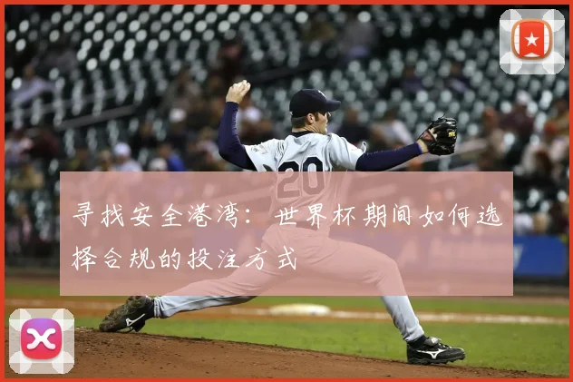 寻找安全港湾：世界杯期间如何选择合规的投注方式