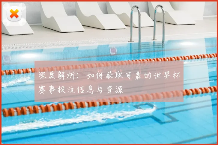 深度解析：如何获取可靠的世界杯赛事投注信息与资源