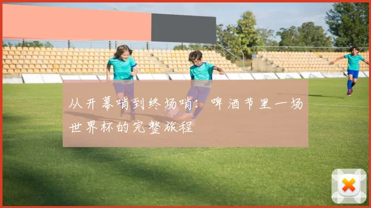 从开幕哨到终场哨：啤酒节里一场世界杯的完整旅程