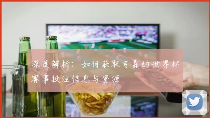 深度解析：如何获取可靠的世界杯赛事投注信息与资源