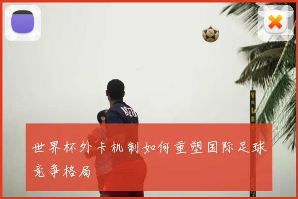 世界杯外卡机制如何重塑国际足球竞争格局