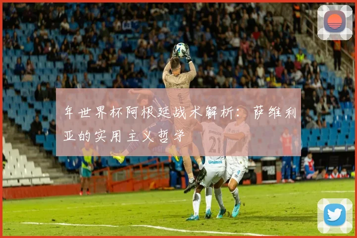 年世界杯阿根廷战术解析：萨维利亚的实用主义哲学