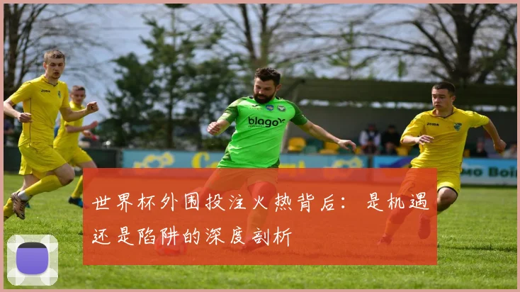 世界杯外围投注火热背后：是机遇还是陷阱的深度剖析