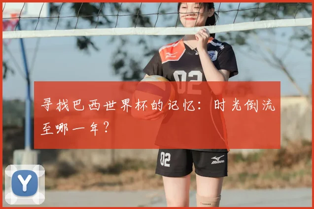 寻找巴西世界杯的记忆:时光倒流至哪一年?