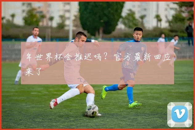 年世界杯会推迟吗？官方最新回应来了