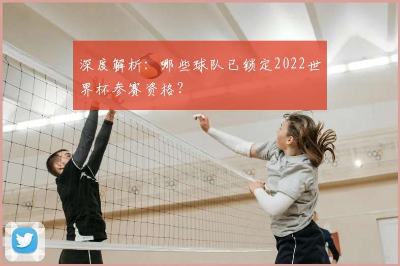深度解析:哪些球队已锁定2022世界杯参赛资格?