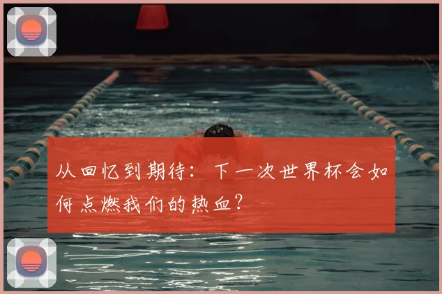 从回忆到期待：下一次世界杯会如何点燃我们的热血？