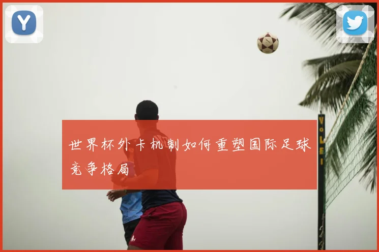 世界杯外卡机制如何重塑国际足球竞争格局