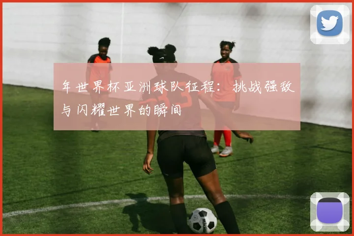 年世界杯亚洲球队征程：挑战强敌与闪耀世界的瞬间